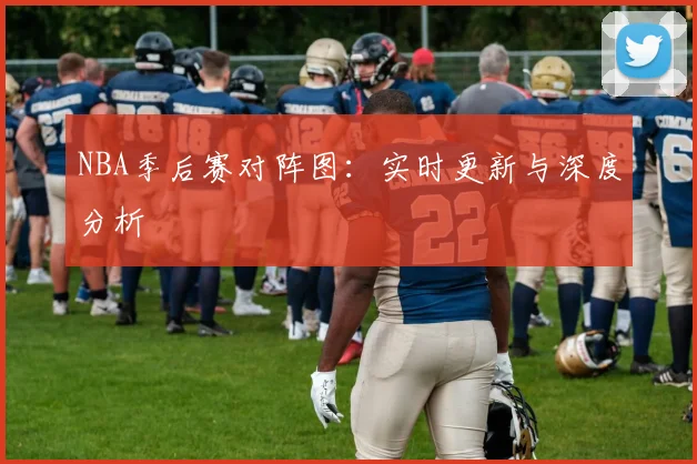 NBA季后赛对阵图:实时更新与深度分析
