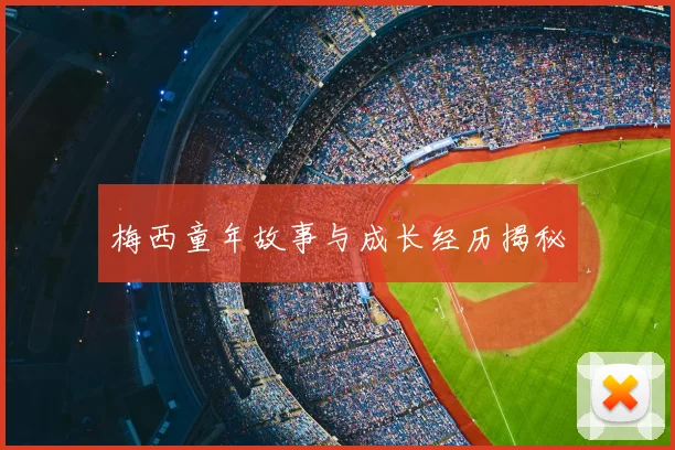 梅西童年故事与成长经历揭秘