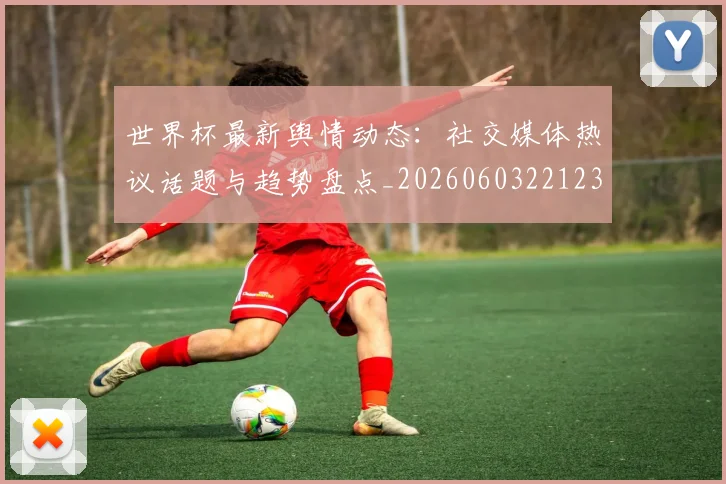 世界杯最新舆情动态:社交媒体热议话题与趋势盘点_20260603221237