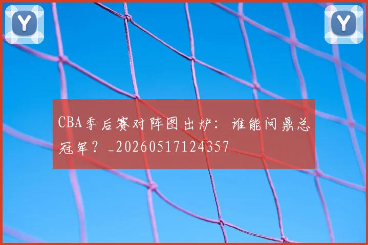 CBA季后赛对阵图出炉：谁能问鼎总冠军？_20260517124357
