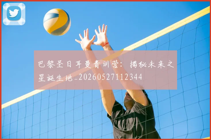巴黎圣日耳曼青训营:揭秘未来之星诞生地_20260527112344