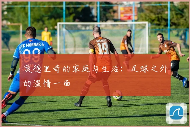 莫德里奇的家庭与生活：足球之外的温情一面