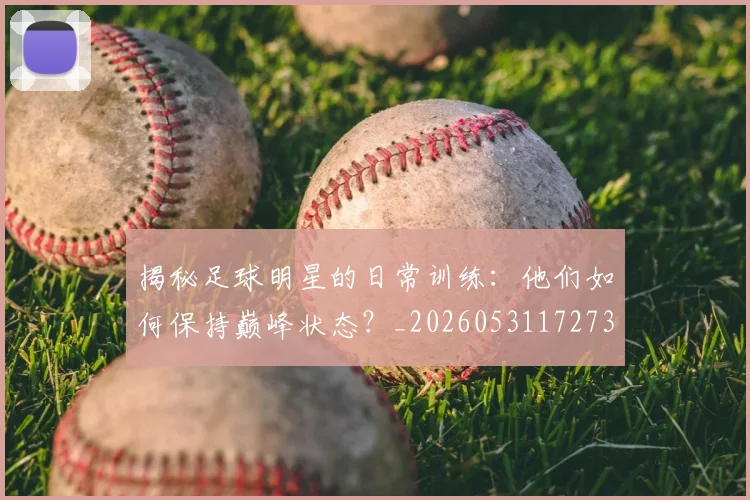 揭秘足球明星的日常训练:他们如何保持巅峰状态?_20260531172732