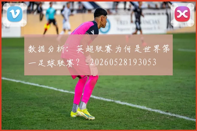数据分析:英超联赛为何是世界第一足球联赛?_20260528193053