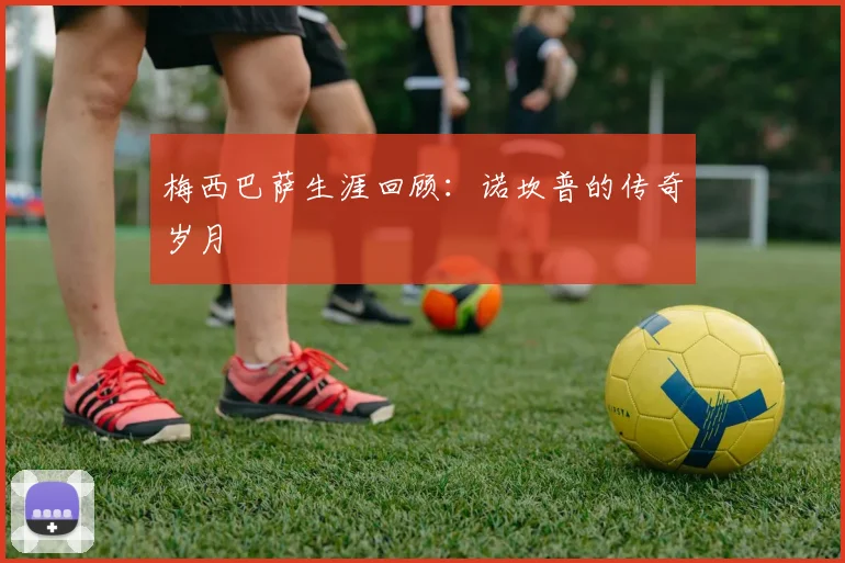 梅西巴萨生涯回顾:诺坎普的传奇岁月