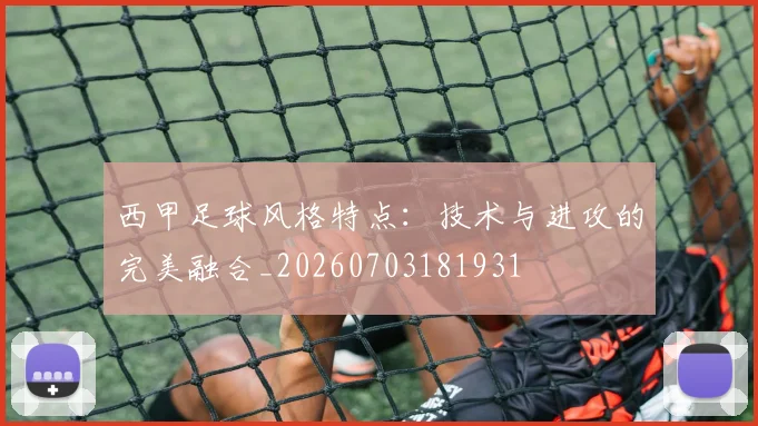 西甲足球风格特点:技术与进攻的完美融合_20260703181931