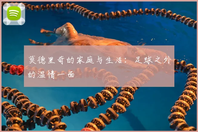 莫德里奇的家庭与生活:足球之外的温情一面