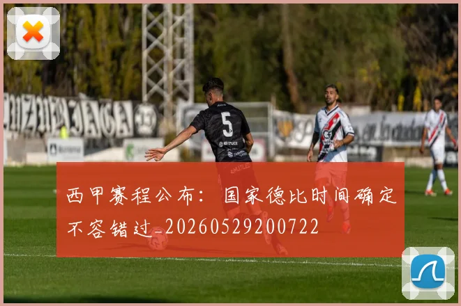 西甲赛程公布:国家德比时间确定不容错过_20260529200722