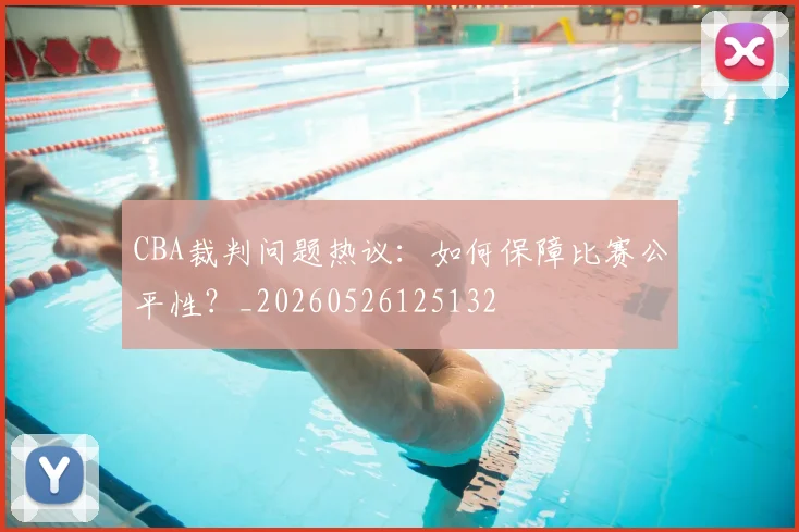 CBA裁判问题热议：如何保障比赛公平性？_20260526125132