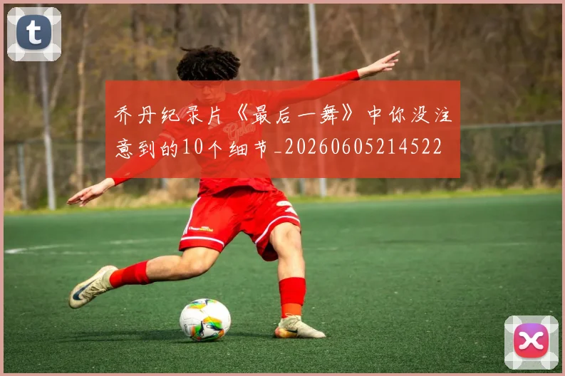 乔丹纪录片《最后一舞》中你没注意到的10个细节_20260605214522