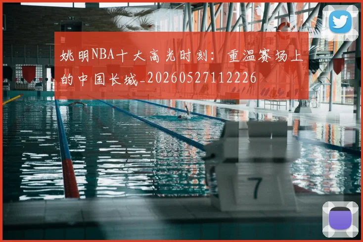姚明NBA十大高光时刻：重温赛场上的中国长城_20260527112226