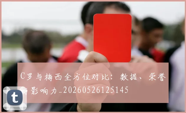 C罗与梅西全方位对比:数据、荣誉与影响力_20260526125145