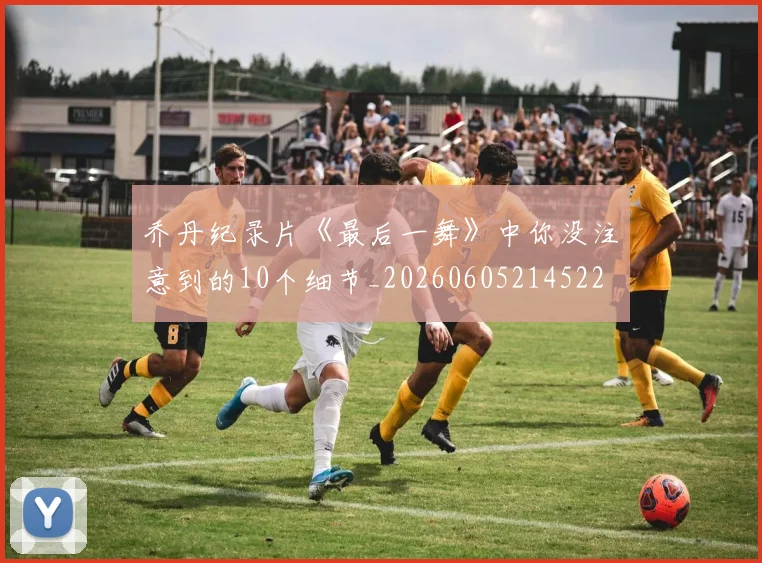 乔丹纪录片《最后一舞》中你没注意到的10个细节_20260605214522