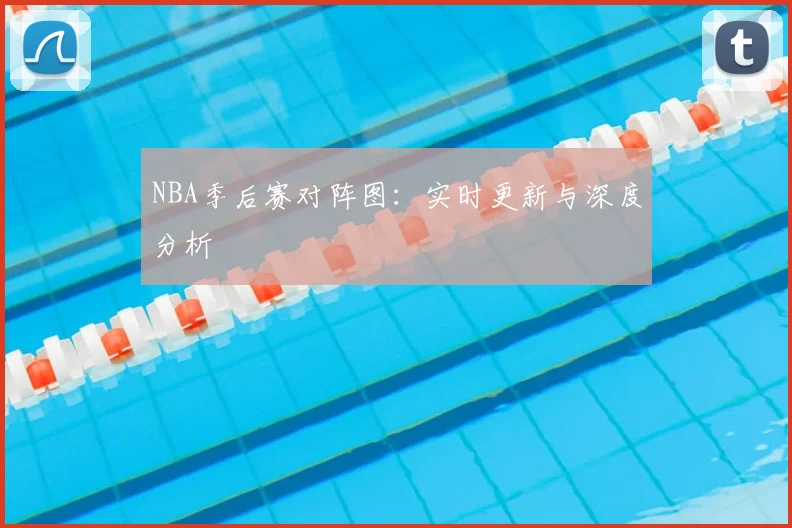 NBA季后赛对阵图：实时更新与深度分析