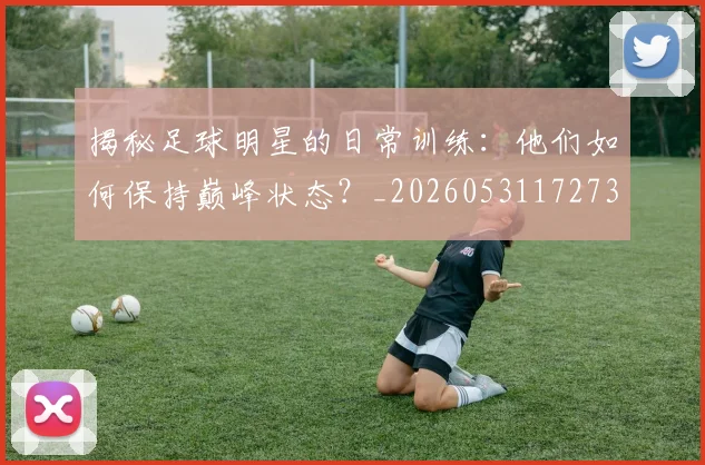 揭秘足球明星的日常训练:他们如何保持巅峰状态?_20260531172732