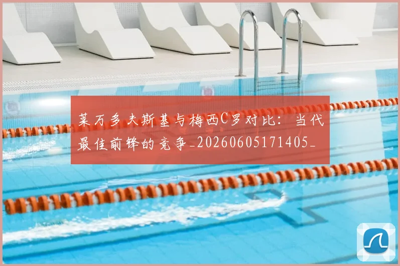 莱万多夫斯基与梅西C罗对比:当代最佳前锋的竞争_20260605171405_20260703181759