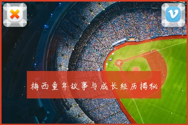 梅西童年故事与成长经历揭秘
