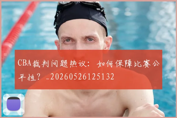 CBA裁判问题热议:如何保障比赛公平性?_20260526125132