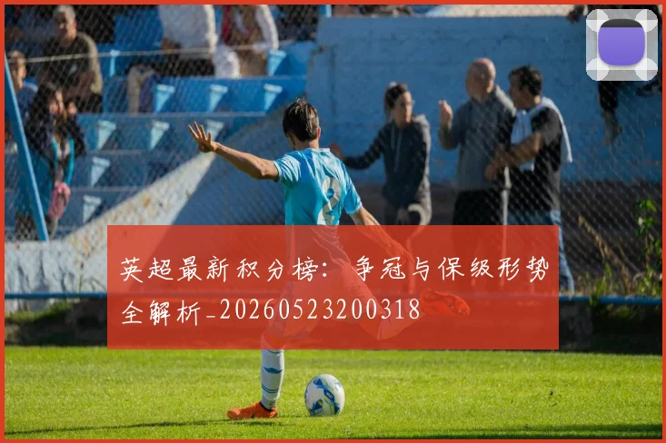 英超最新积分榜：争冠与保级形势全解析_20260523200318