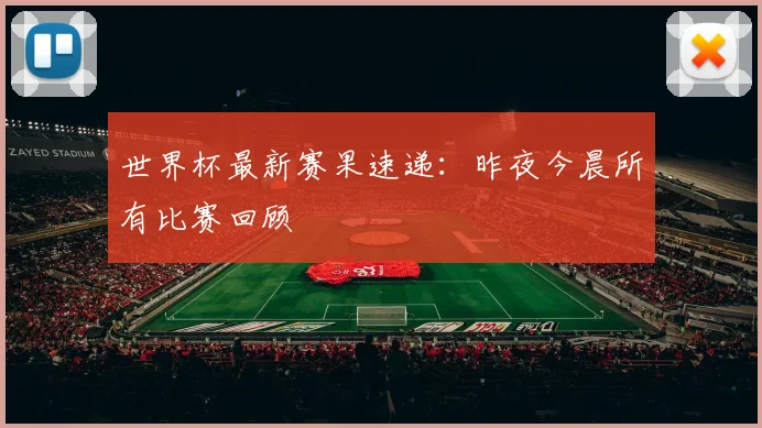 世界杯最新赛果速递:昨夜今晨所有比赛回顾