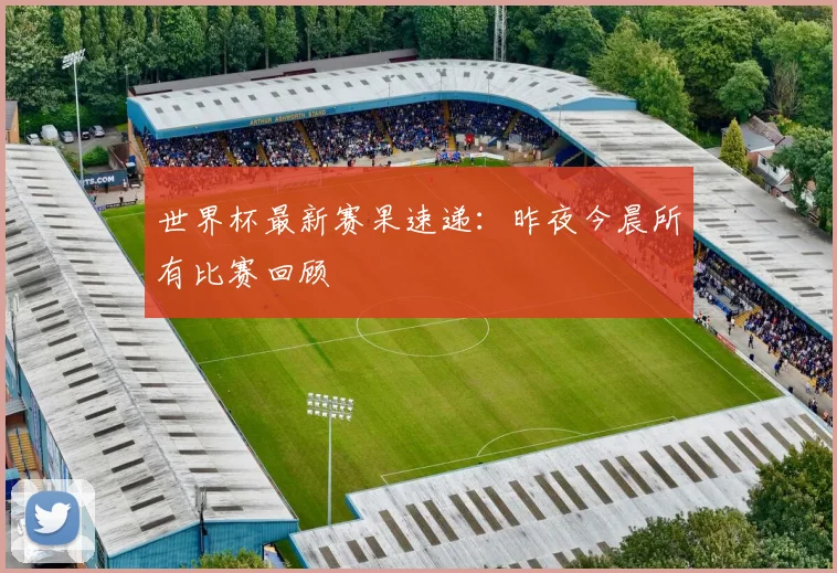 世界杯最新赛果速递:昨夜今晨所有比赛回顾