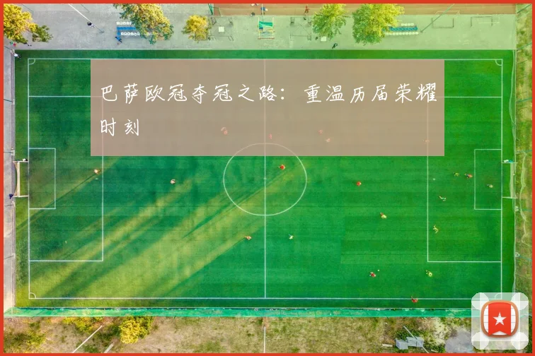 巴萨欧冠夺冠之路:重温历届荣耀时刻