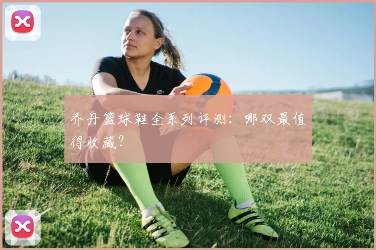 乔丹篮球鞋全系列评测:哪双最值得收藏?