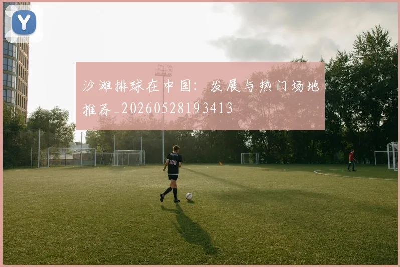 沙滩排球在中国：发展与热门场地推荐_20260528193413