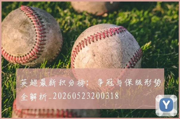 英超最新积分榜:争冠与保级形势全解析_20260523200318