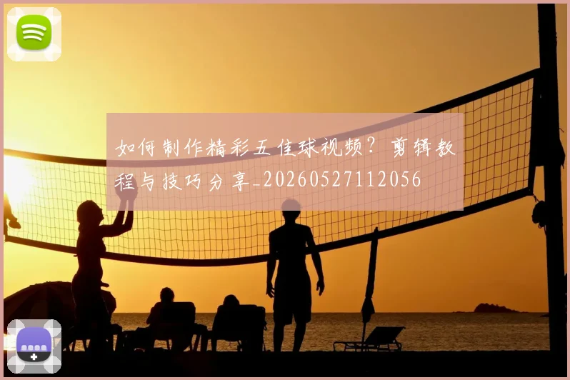 如何制作精彩五佳球视频？剪辑教程与技巧分享_20260527112056