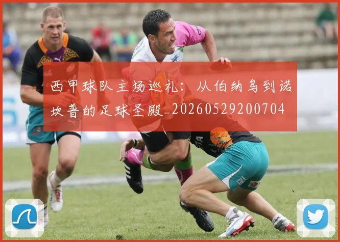 西甲球队主场巡礼:从伯纳乌到诺坎普的足球圣殿_20260529200704