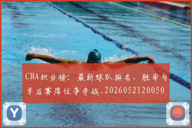 CBA积分榜:最新球队排名、胜率与季后赛席位争夺战_20260521200502
